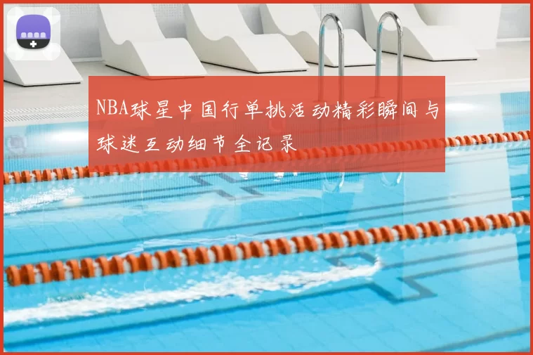 NBA球星中国行单挑活动精彩瞬间与球迷互动细节全记录
