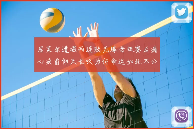 居莱尔遭遇两连败无缘晋级赛后痛心疾首仰天长叹为何命运如此不公