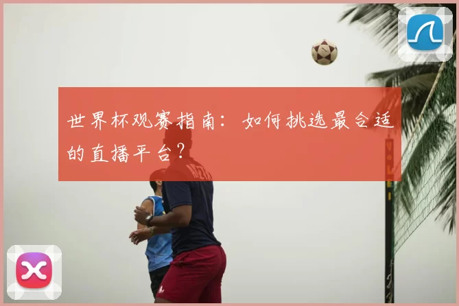 世界杯观赛指南：如何挑选最合适的直播平台？