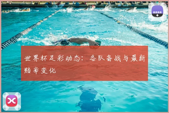 世界杯足彩动态：各队备战与最新赔率变化