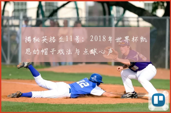 揭秘英格兰11号：2018年世界杯凯恩的帽子戏法与点球心声