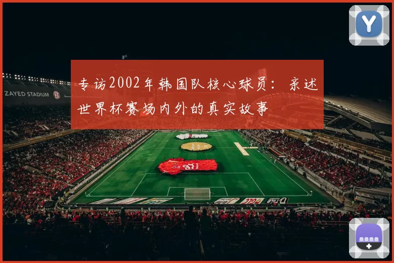 专访2002年韩国队核心球员：亲述世界杯赛场内外的真实故事