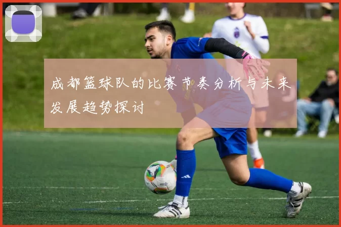 成都篮球队的比赛节奏分析与未来发展趋势探讨