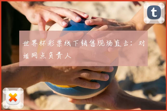 世界杯彩票线下销售现场直击：对话网点负责人