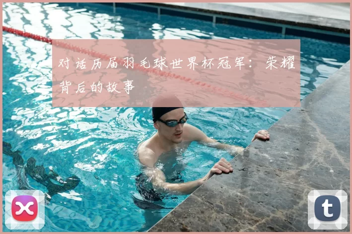 对话历届羽毛球世界杯冠军:荣耀背后的故事