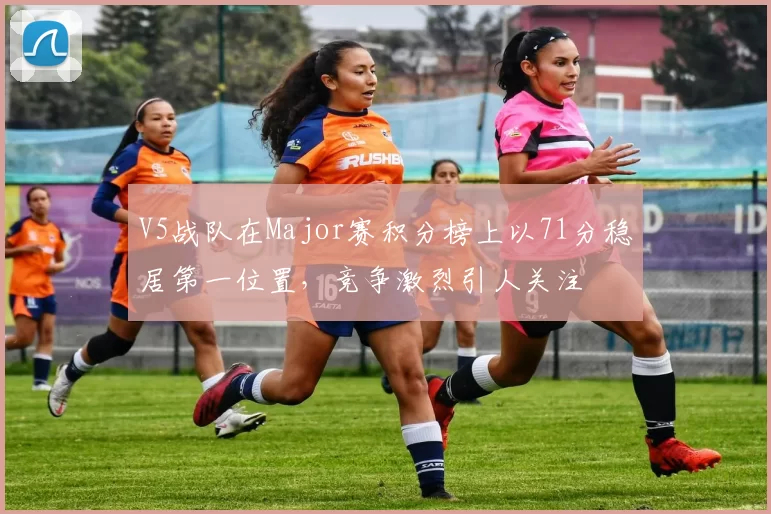 V5战队在Major赛积分榜上以71分稳居第一位置,竞争激烈引人关注