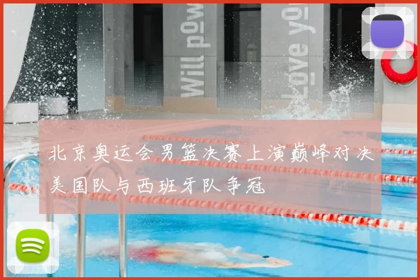 北京奥运会男篮决赛上演巅峰对决美国队与西班牙队争冠