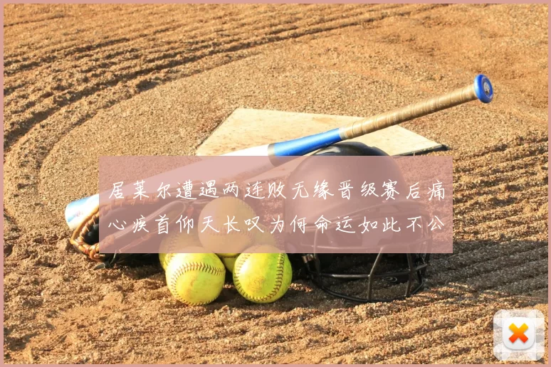 居莱尔遭遇两连败无缘晋级赛后痛心疾首仰天长叹为何命运如此不公
