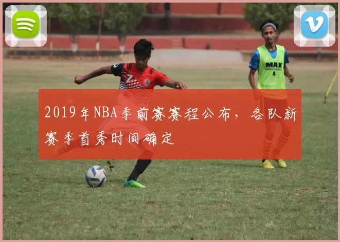 2019年NBA季前赛赛程公布，各队新赛季首秀时间确定