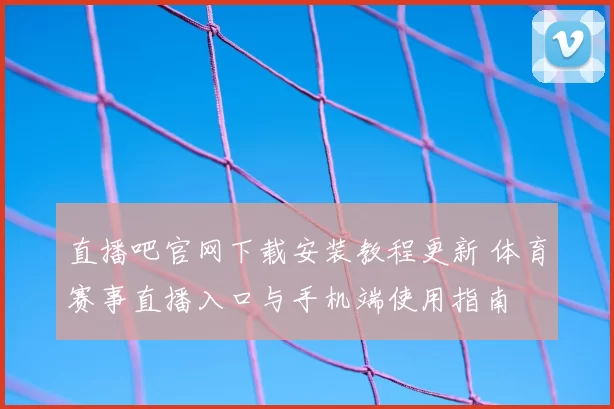 直播吧官网下载安装教程更新 体育赛事直播入口与手机端使用指南