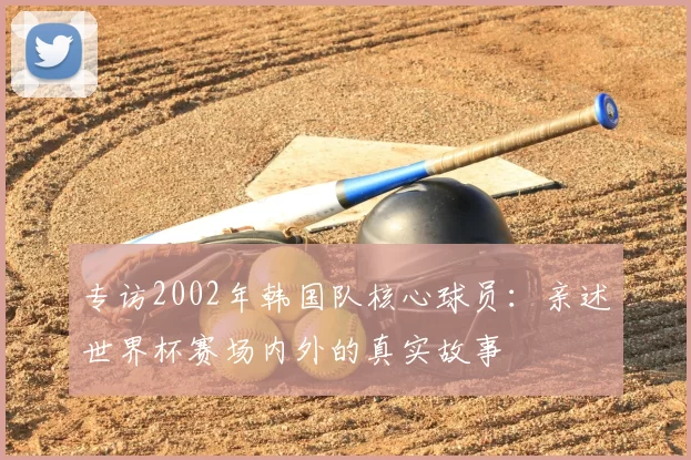 专访2002年韩国队核心球员：亲述世界杯赛场内外的真实故事