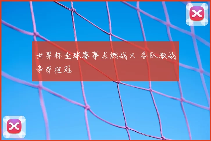 世界杯全球赛事点燃战火 各队激战争夺桂冠