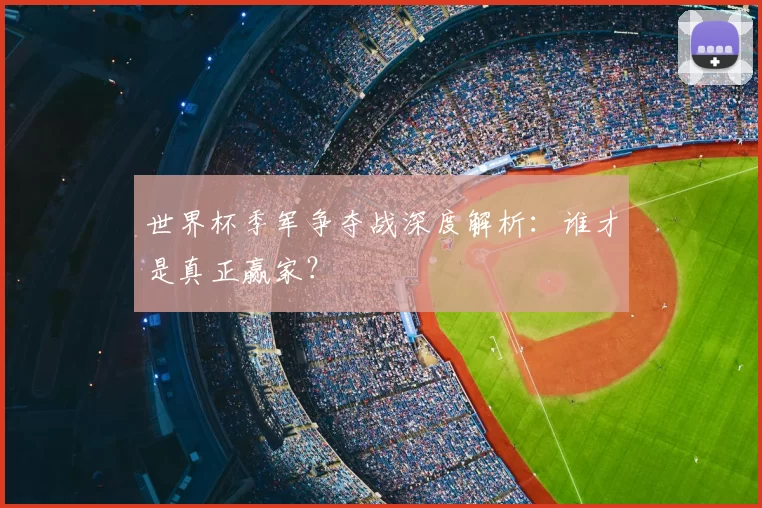 世界杯季军争夺战深度解析：谁才是真正赢家？