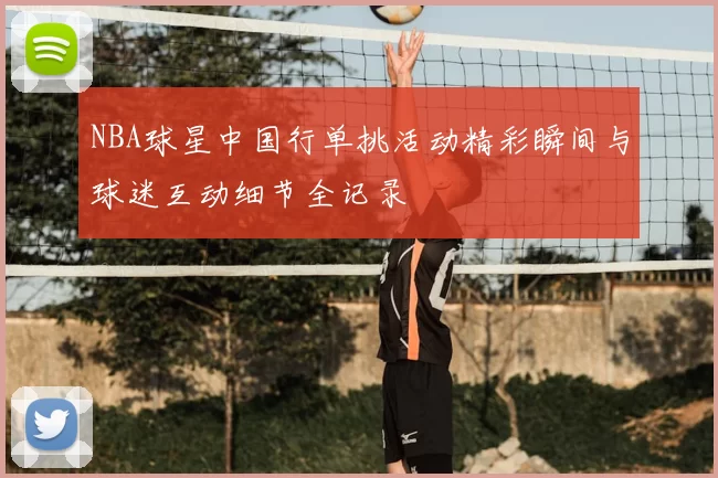 NBA球星中国行单挑活动精彩瞬间与球迷互动细节全记录
