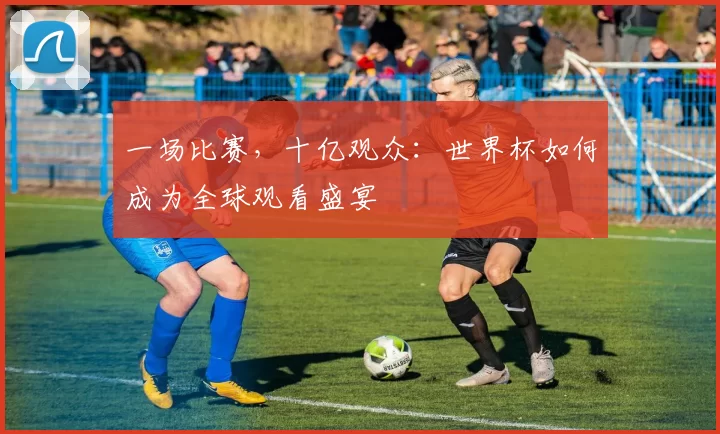 一场比赛,十亿观众:世界杯如何成为全球观看盛宴