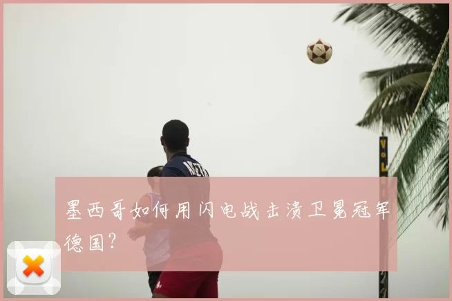 墨西哥如何用闪电战击溃卫冕冠军德国？