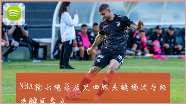 NBA抢七绝杀历史回顾关键场次与经典瞬间盘点