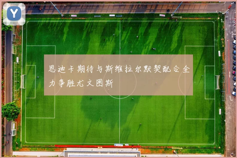 恩迪卡期待与斯维拉尔默契配合全力争胜尤文图斯