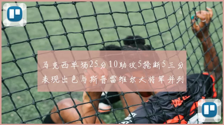 马克西单场25分10助攻5抢断5三分表现出色与斯普雷维尔大将军并列NBA历史第一