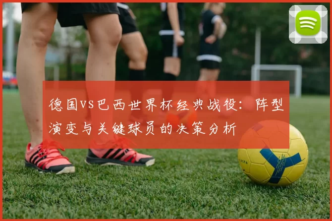 德国vs巴西世界杯经典战役：阵型演变与关键球员的决策分析