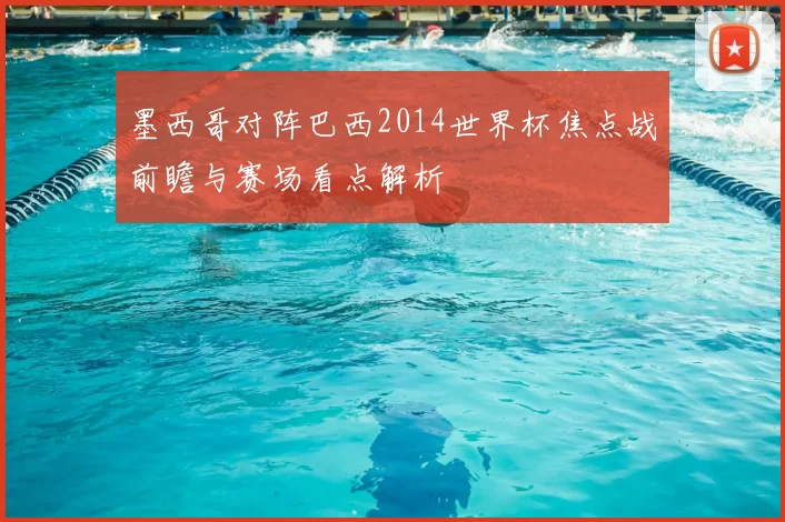 墨西哥对阵巴西2014世界杯焦点战前瞻与赛场看点解析