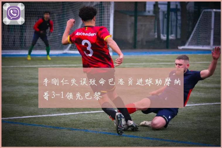 李刚仁失误致命巴洛贡进球助摩纳哥3-1领先巴黎
