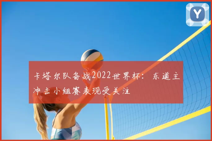 卡塔尔队备战2022世界杯：东道主冲击小组赛表现受关注