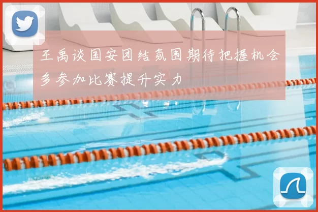 王禹谈国安团结氛围期待把握机会多参加比赛提升实力