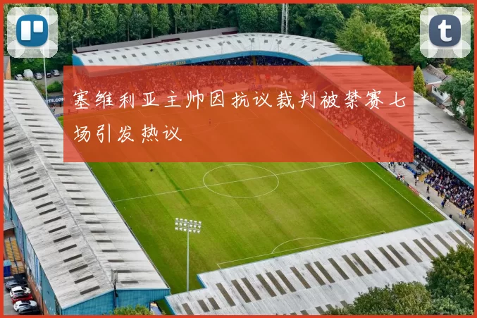 塞维利亚主帅因抗议裁判被禁赛七场引发热议