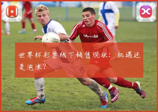 世界杯彩票线下销售现状：机遇还是泡沫？