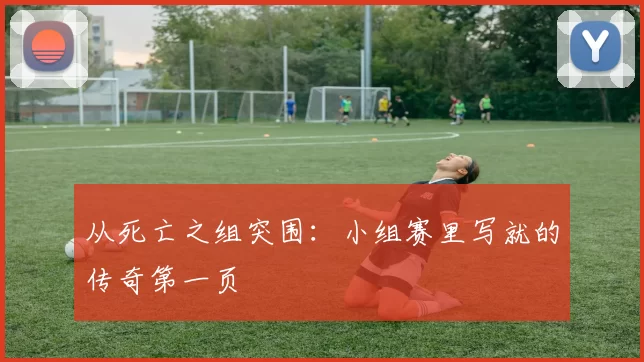 从死亡之组突围：小组赛里写就的传奇第一页