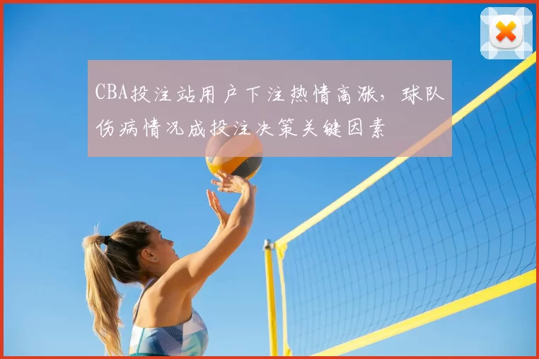 CBA投注站用户下注热情高涨，球队伤病情况成投注决策关键因素