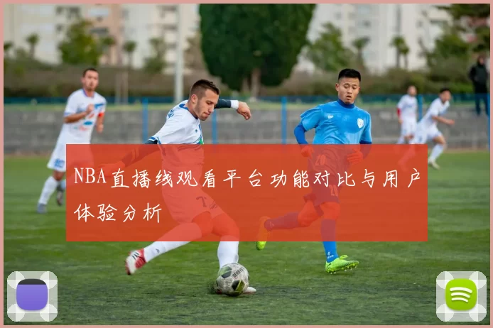 NBA直播线观看平台功能对比与用户体验分析