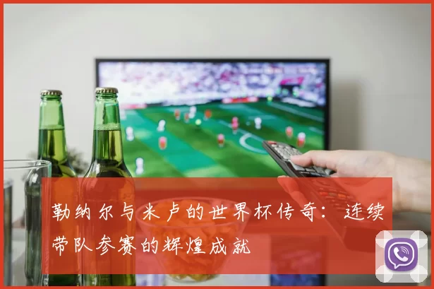 勒纳尔与米卢的世界杯传奇:连续带队参赛的辉煌成就