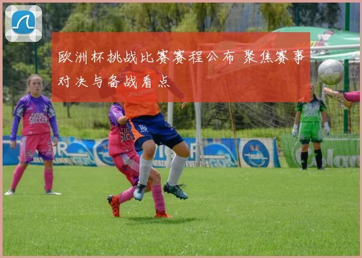 欧洲杯挑战比赛赛程公布 聚焦赛事对决与备战看点