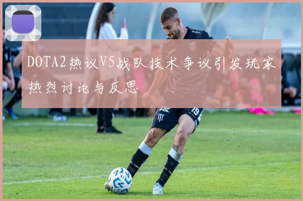 DOTA2热议V5战队技术争议引发玩家热烈讨论与反思