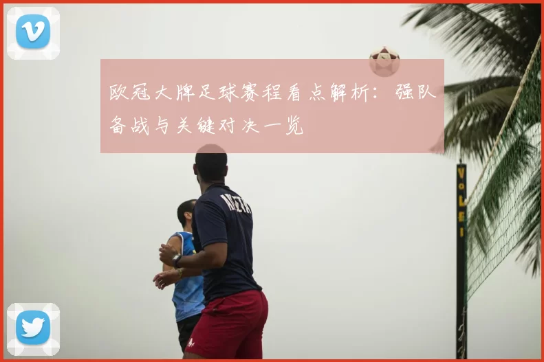 欧冠大牌足球赛程看点解析：强队备战与关键对决一览