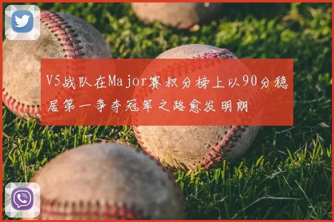 V5战队在Major赛积分榜上以90分稳居第一争夺冠军之路愈发明朗