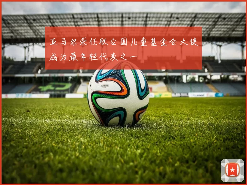 亚马尔荣任联合国儿童基金会大使成为最年轻代表之一