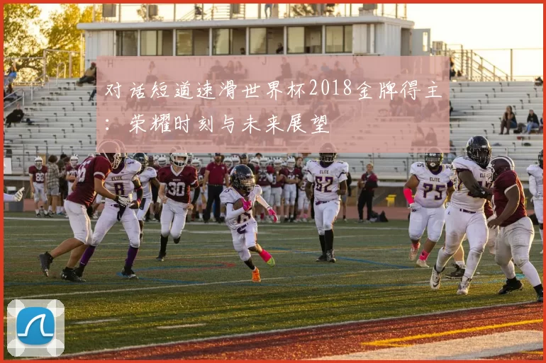 对话短道速滑世界杯2018金牌得主：荣耀时刻与未来展望