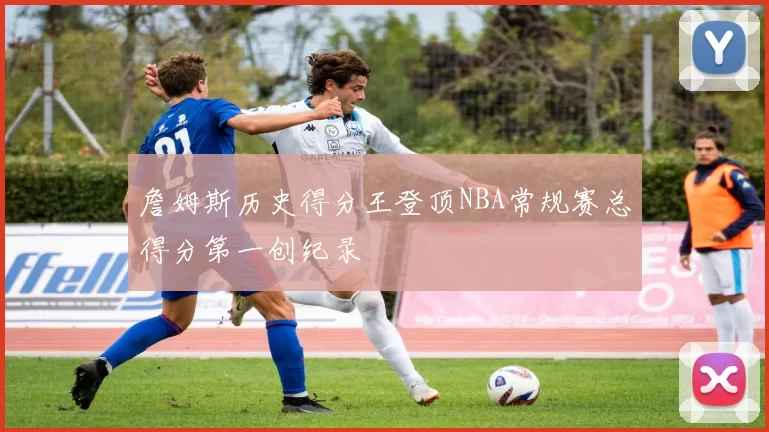 詹姆斯历史得分王登顶NBA常规赛总得分第一创纪录