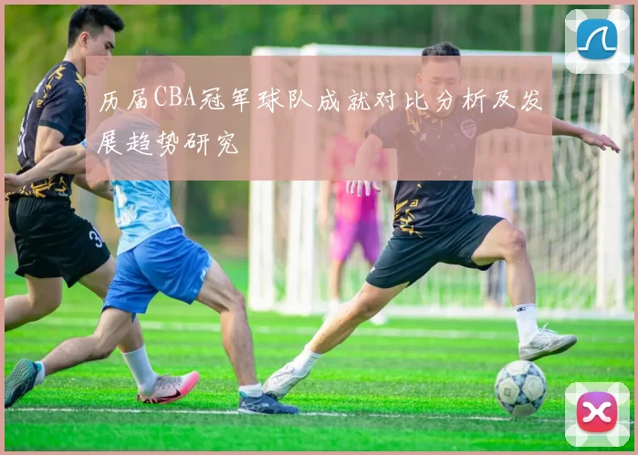 历届CBA冠军球队成就对比分析及发展趋势研究