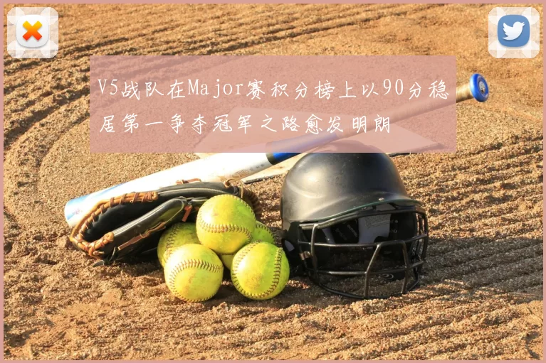 V5战队在Major赛积分榜上以90分稳居第一争夺冠军之路愈发明朗