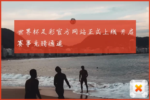 世界杯足彩官方网站正式上线 开启赛事竞猜通道