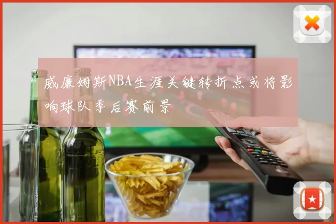 威廉姆斯NBA生涯关键转折点或将影响球队季后赛前景