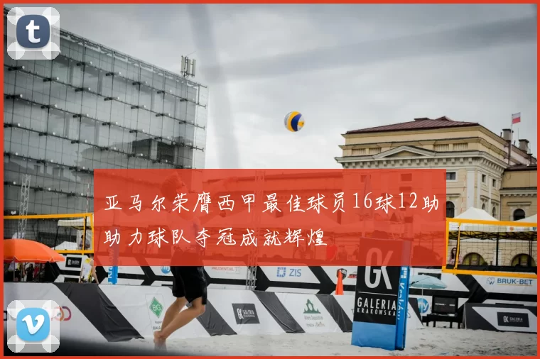 亚马尔荣膺西甲最佳球员16球12助助力球队夺冠成就辉煌