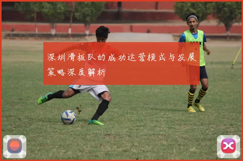深圳滑板队的成功运营模式与发展策略深度解析