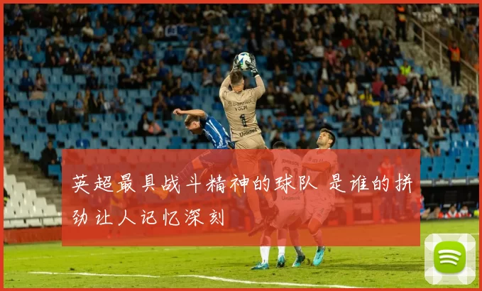 英超最具战斗精神的球队 是谁的拼劲让人记忆深刻