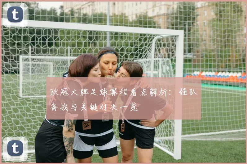 欧冠大牌足球赛程看点解析：强队备战与关键对决一览