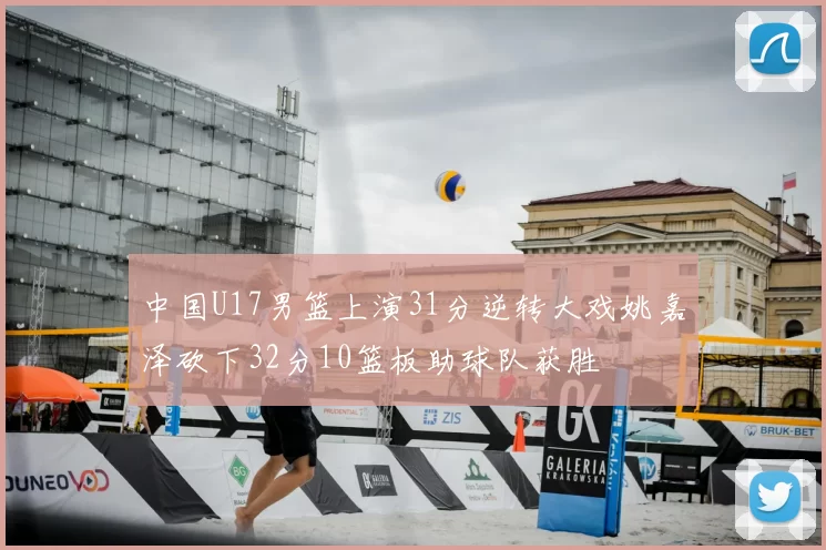 中国U17男篮上演31分逆转大戏姚嘉泽砍下32分10篮板助球队获胜